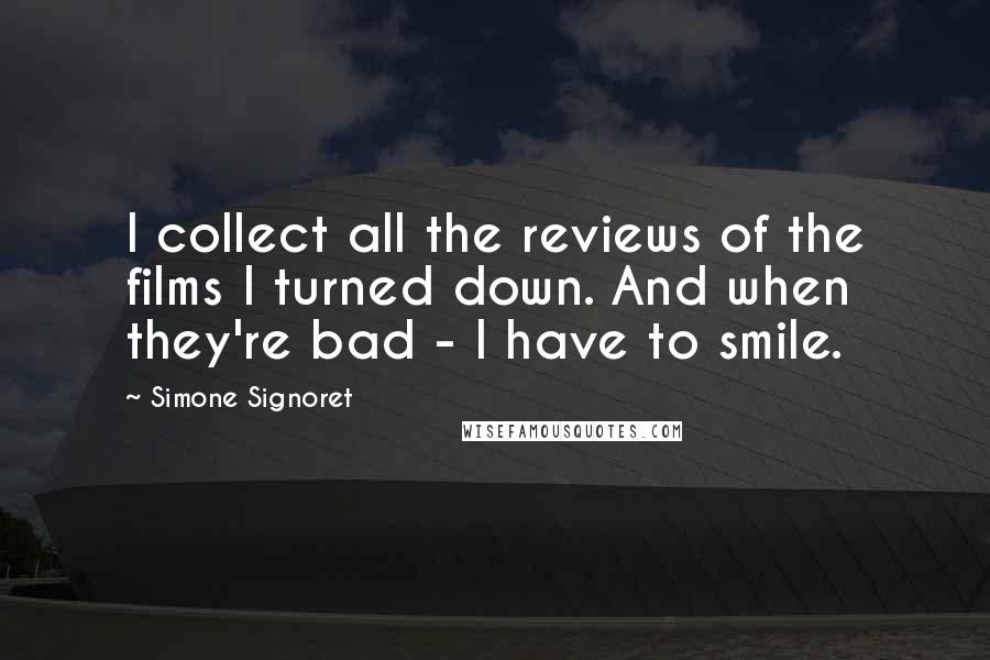 Simone Signoret quotes: I collect all the reviews of the films I turned down. And when they're bad - I have to smile.