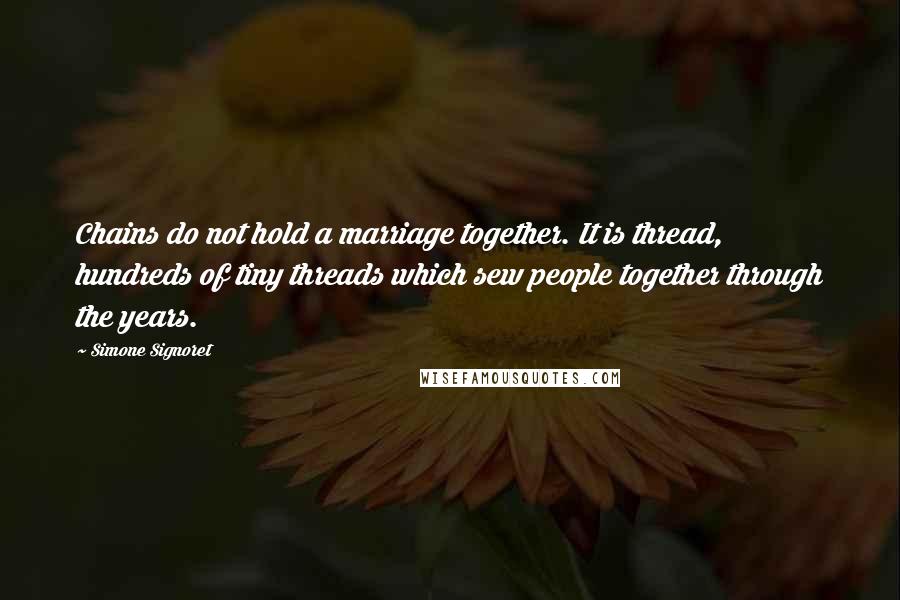 Simone Signoret quotes: Chains do not hold a marriage together. It is thread, hundreds of tiny threads which sew people together through the years.