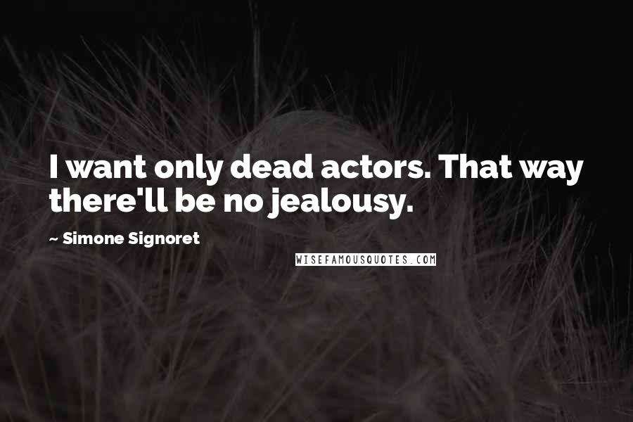 Simone Signoret quotes: I want only dead actors. That way there'll be no jealousy.