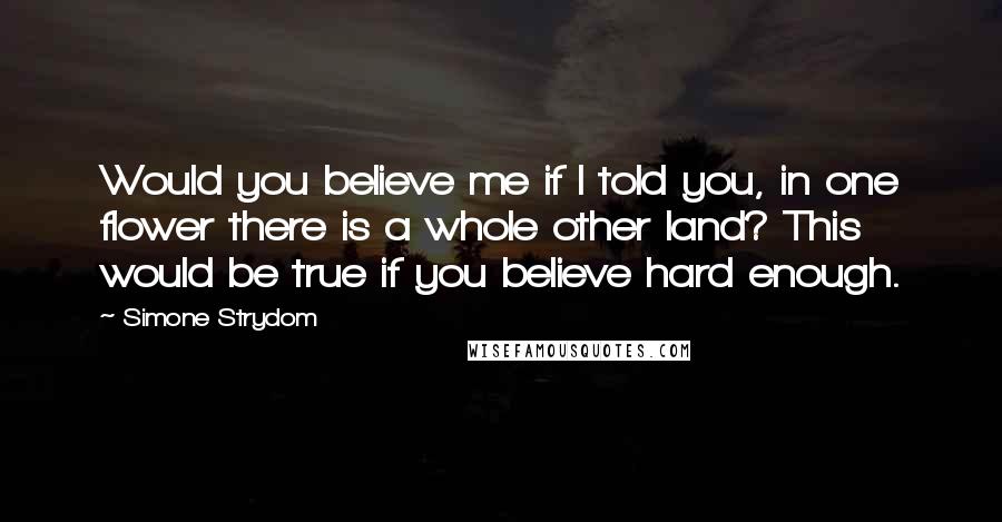 Simone Strydom quotes: Would you believe me if I told you, in one flower there is a whole other land? This would be true if you believe hard enough.