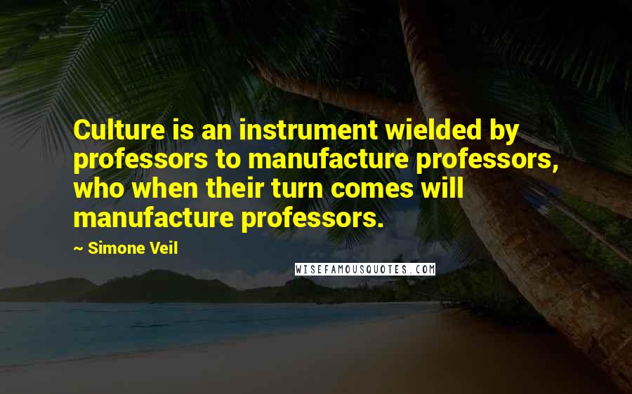 Simone Veil quotes: Culture is an instrument wielded by professors to manufacture professors, who when their turn comes will manufacture professors.