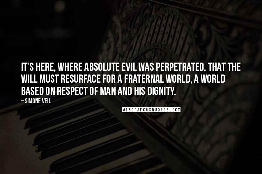Simone Veil quotes: It's here, where absolute evil was perpetrated, that the will must resurface for a fraternal world, a world based on respect of man and his dignity.