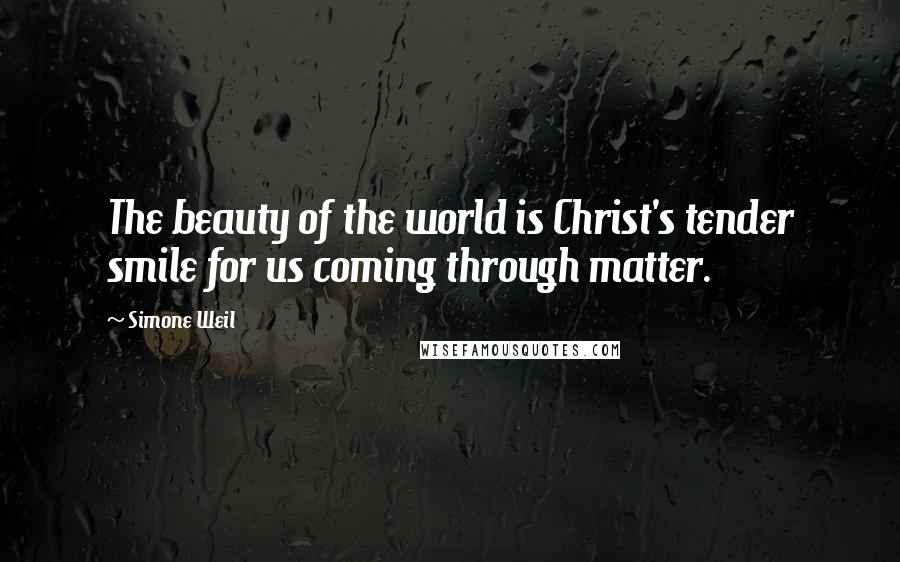 Simone Weil quotes: The beauty of the world is Christ's tender smile for us coming through matter.