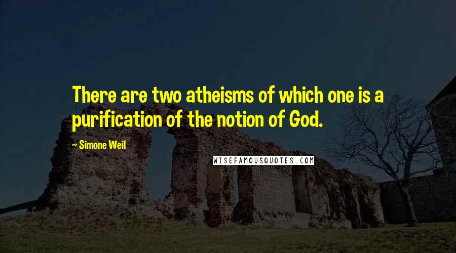 Simone Weil quotes: There are two atheisms of which one is a purification of the notion of God.