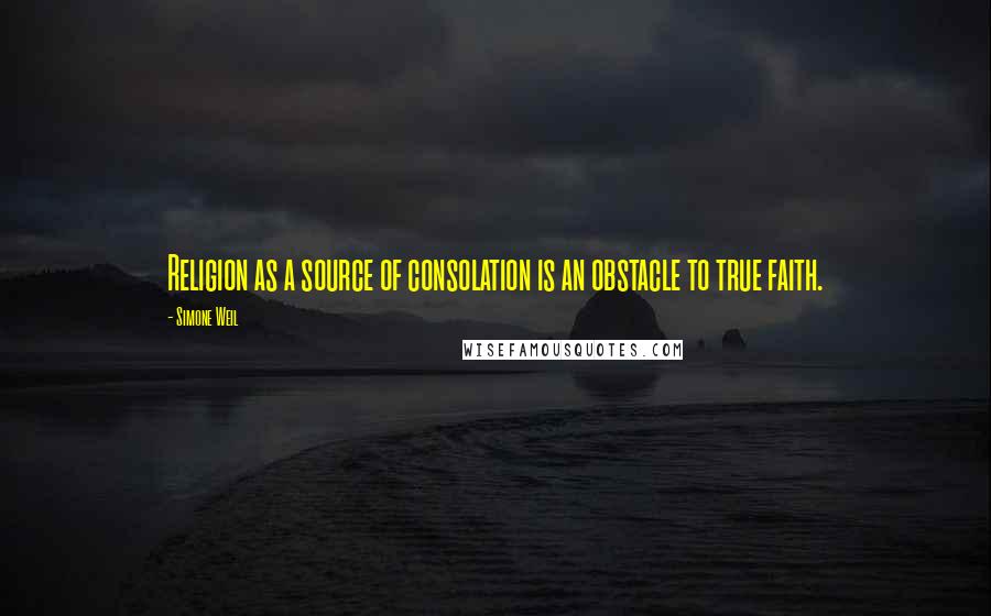 Simone Weil quotes: Religion as a source of consolation is an obstacle to true faith.