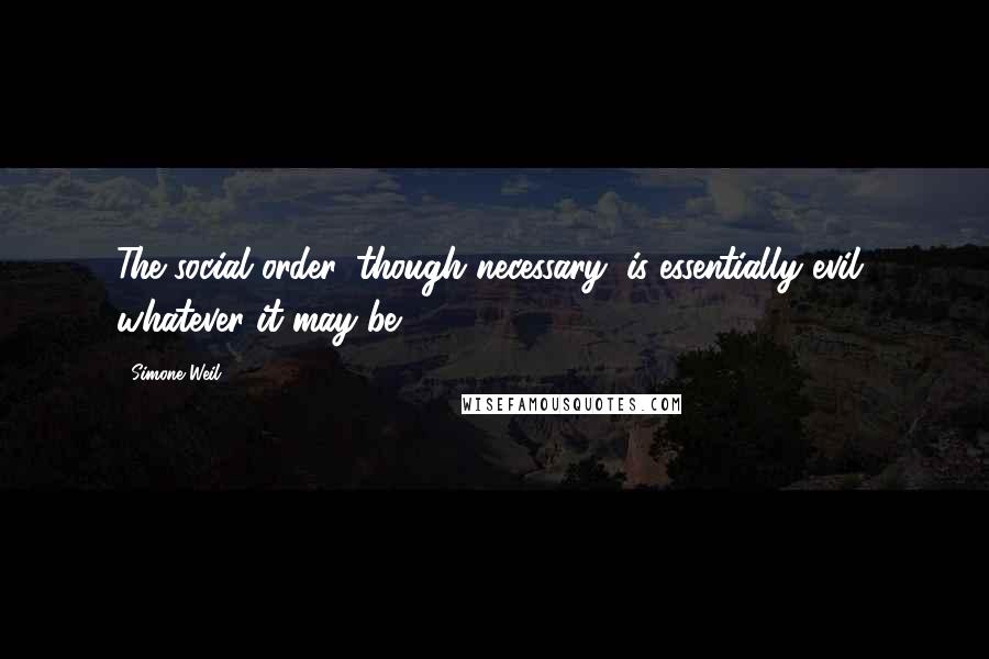 Simone Weil quotes: The social order, though necessary, is essentially evil, whatever it may be.