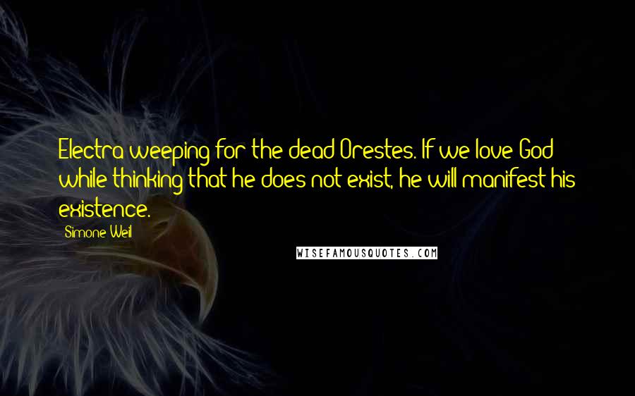 Simone Weil quotes: Electra weeping for the dead Orestes. If we love God while thinking that he does not exist, he will manifest his existence.