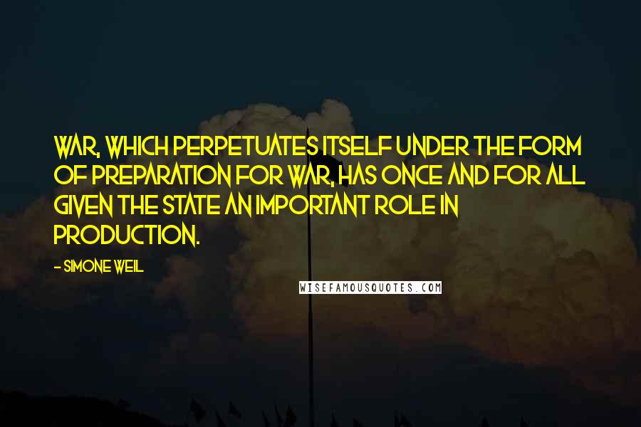 Simone Weil quotes: War, which perpetuates itself under the form of preparation for war, has once and for all given the State an important role in production.