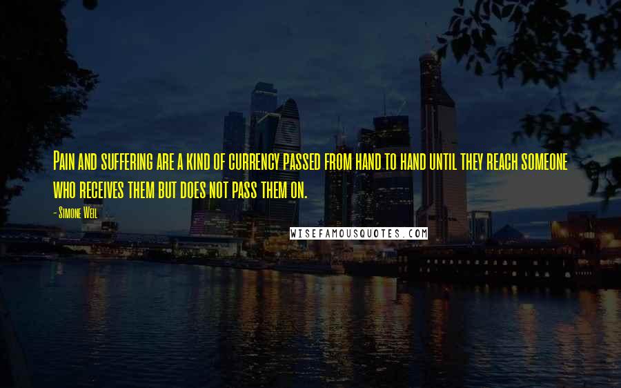 Simone Weil quotes: Pain and suffering are a kind of currency passed from hand to hand until they reach someone who receives them but does not pass them on.