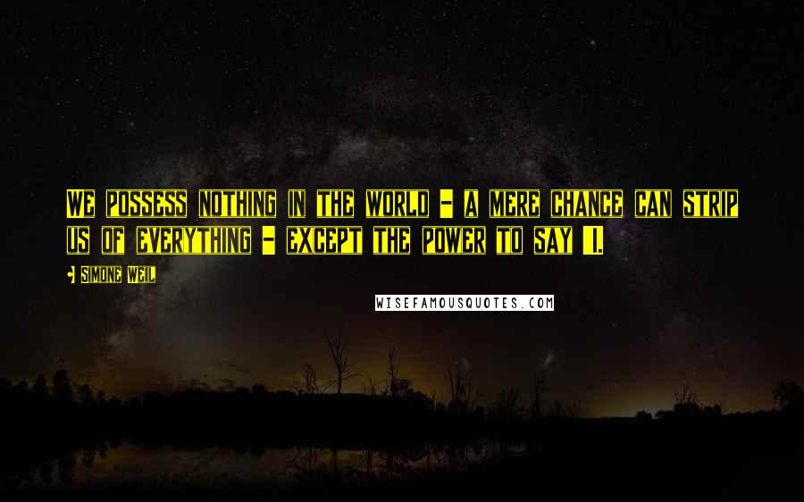 Simone Weil quotes: We possess nothing in the world - a mere chance can strip us of everything - except the power to say 'I.