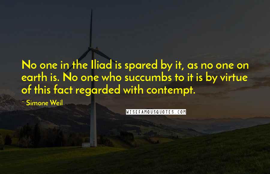 Simone Weil quotes: No one in the Iliad is spared by it, as no one on earth is. No one who succumbs to it is by virtue of this fact regarded with contempt.