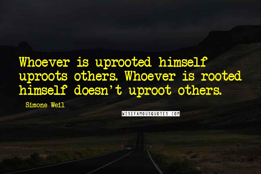 Simone Weil quotes: Whoever is uprooted himself uproots others. Whoever is rooted himself doesn't uproot others.