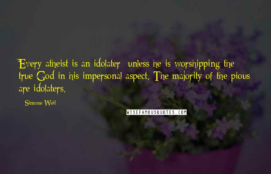 Simone Weil quotes: Every atheist is an idolater- unless he is worshipping the true God in his impersonal aspect. The majority of the pious are idolaters.