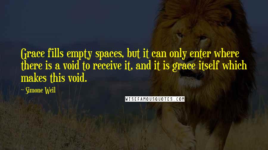 Simone Weil quotes: Grace fills empty spaces, but it can only enter where there is a void to receive it, and it is grace itself which makes this void.