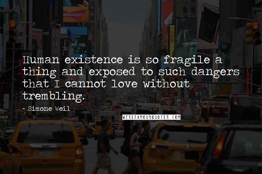 Simone Weil quotes: Human existence is so fragile a thing and exposed to such dangers that I cannot love without trembling.