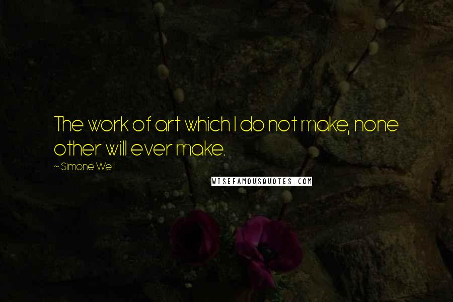 Simone Weil quotes: The work of art which I do not make, none other will ever make.