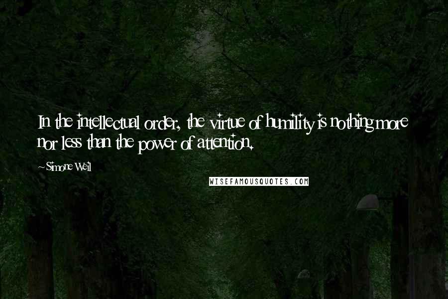 Simone Weil quotes: In the intellectual order, the virtue of humility is nothing more nor less than the power of attention.