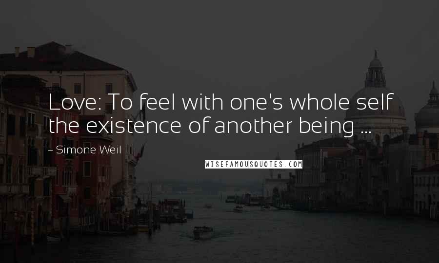 Simone Weil quotes: Love: To feel with one's whole self the existence of another being ...