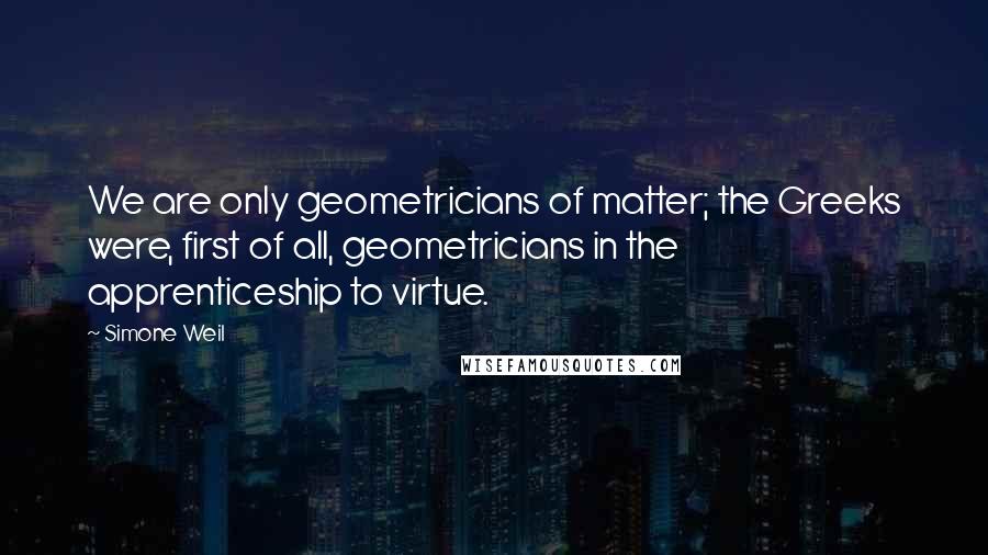 Simone Weil quotes: We are only geometricians of matter; the Greeks were, first of all, geometricians in the apprenticeship to virtue.