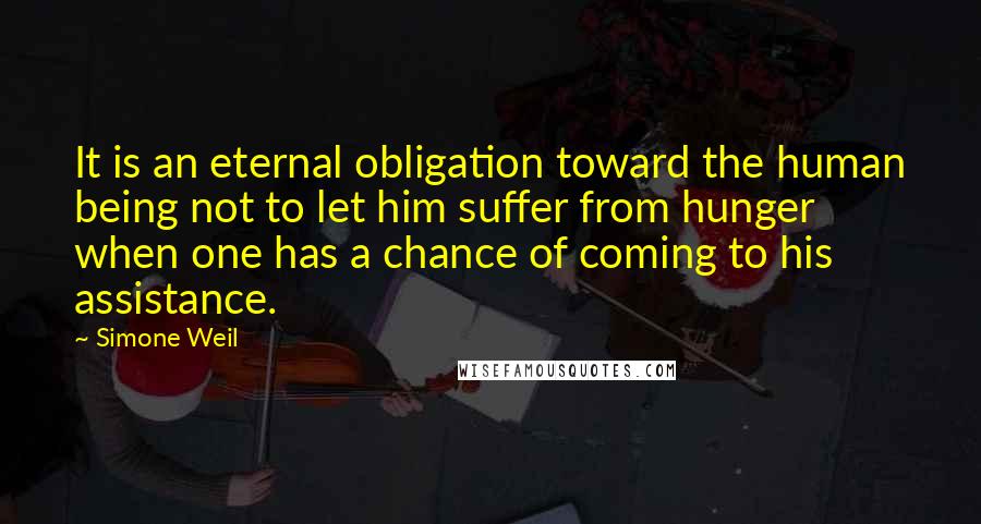 Simone Weil quotes: It is an eternal obligation toward the human being not to let him suffer from hunger when one has a chance of coming to his assistance.