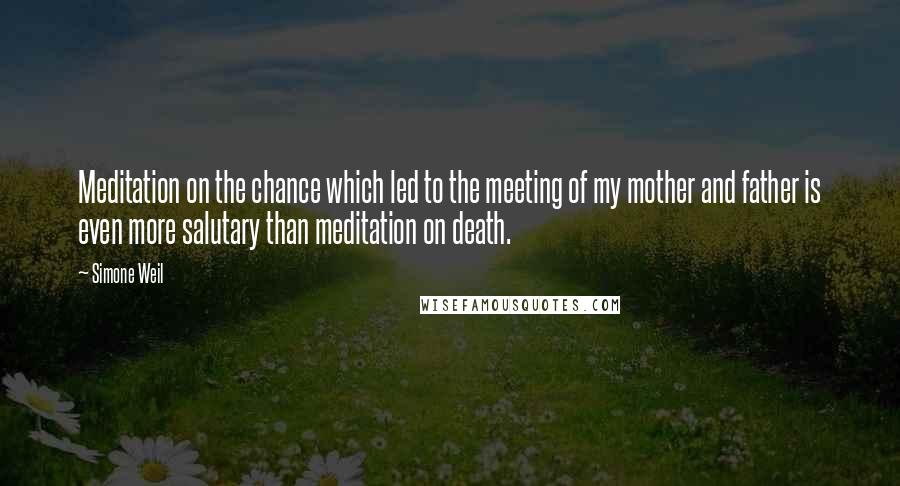 Simone Weil quotes: Meditation on the chance which led to the meeting of my mother and father is even more salutary than meditation on death.