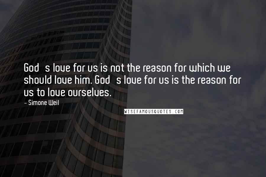 Simone Weil quotes: God's love for us is not the reason for which we should love him. God's love for us is the reason for us to love ourselves.