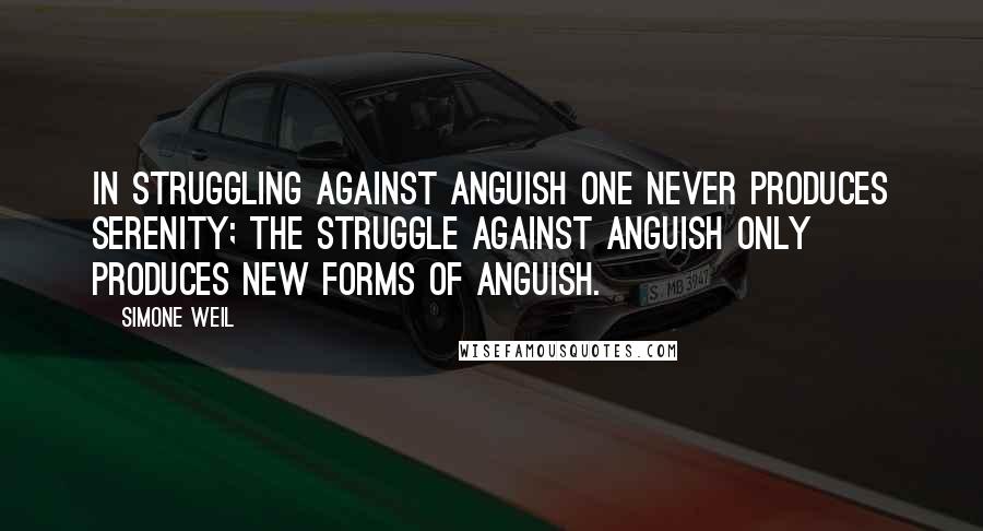 Simone Weil quotes: In struggling against anguish one never produces serenity; the struggle against anguish only produces new forms of anguish.