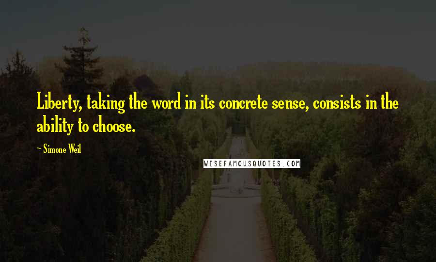 Simone Weil quotes: Liberty, taking the word in its concrete sense, consists in the ability to choose.