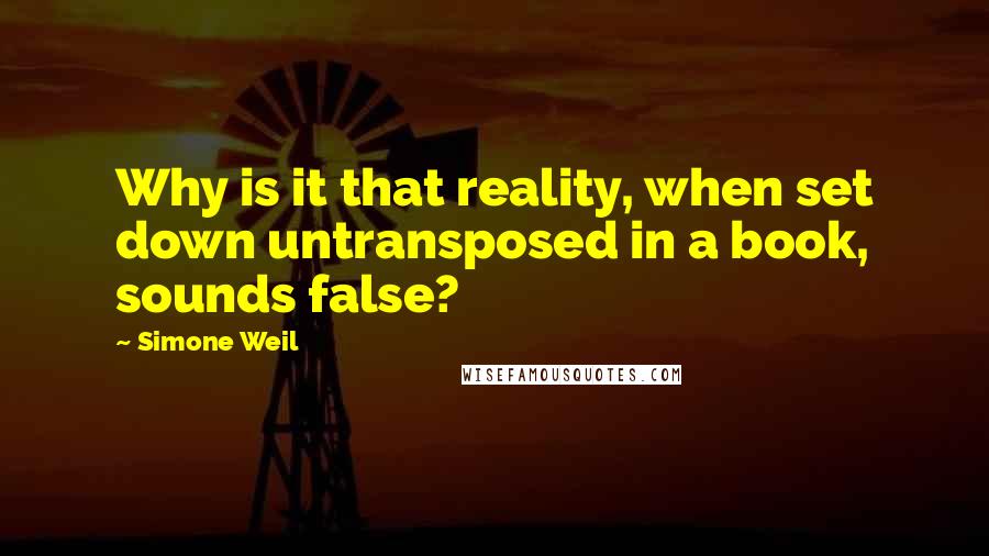 Simone Weil quotes: Why is it that reality, when set down untransposed in a book, sounds false?