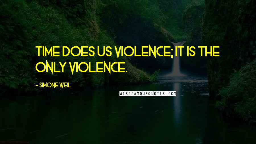 Simone Weil quotes: Time does us violence; it is the only violence.