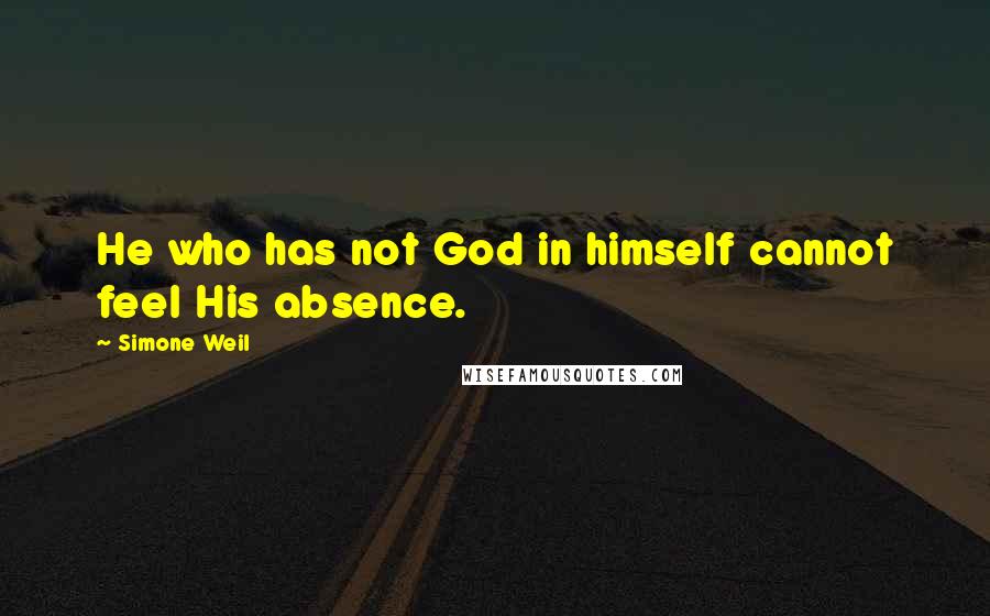 Simone Weil quotes: He who has not God in himself cannot feel His absence.