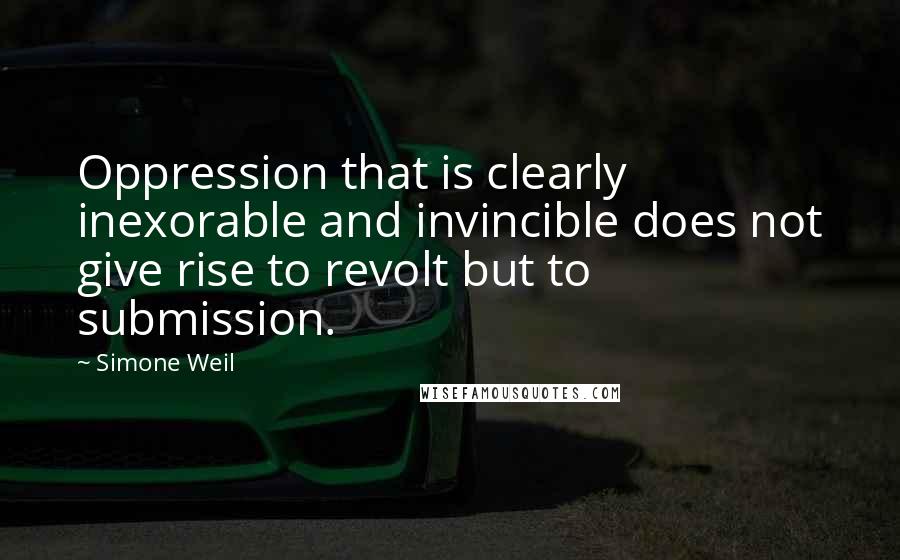 Simone Weil quotes: Oppression that is clearly inexorable and invincible does not give rise to revolt but to submission.