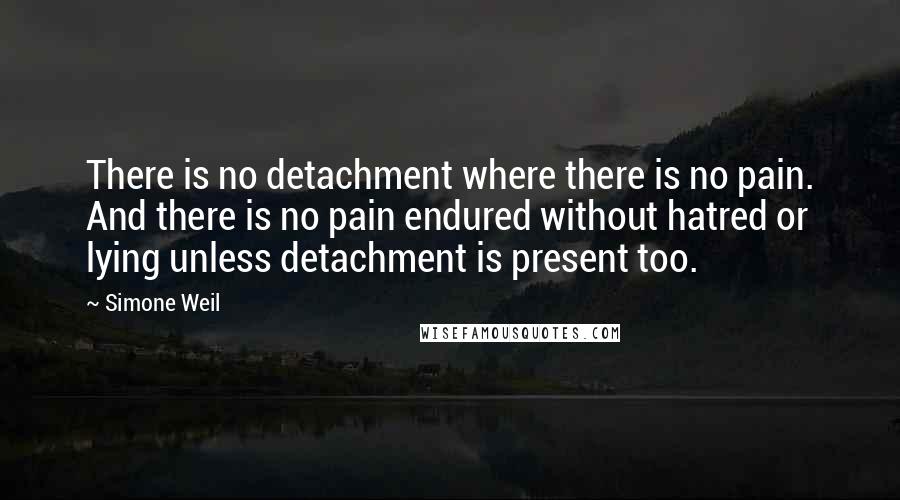 Simone Weil quotes: There is no detachment where there is no pain. And there is no pain endured without hatred or lying unless detachment is present too.