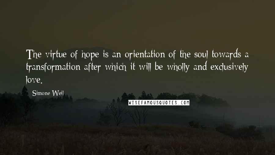 Simone Weil quotes: The virtue of hope is an orientation of the soul towards a transformation after which it will be wholly and exclusively love.