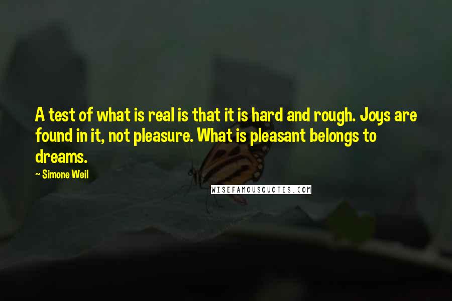 Simone Weil quotes: A test of what is real is that it is hard and rough. Joys are found in it, not pleasure. What is pleasant belongs to dreams.