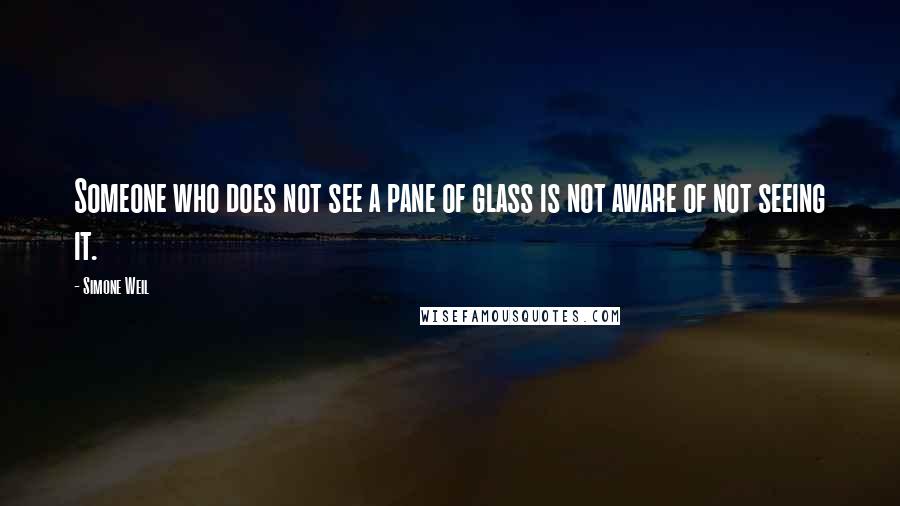 Simone Weil quotes: Someone who does not see a pane of glass is not aware of not seeing it.