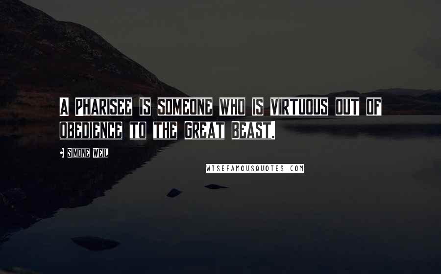 Simone Weil quotes: A Pharisee is someone who is virtuous out of obedience to the Great Beast.