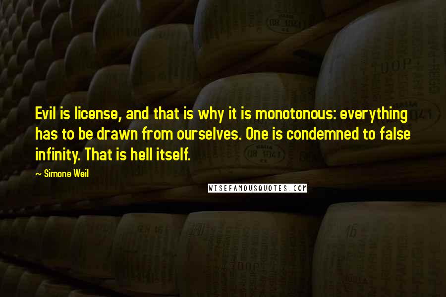 Simone Weil quotes: Evil is license, and that is why it is monotonous: everything has to be drawn from ourselves. One is condemned to false infinity. That is hell itself.