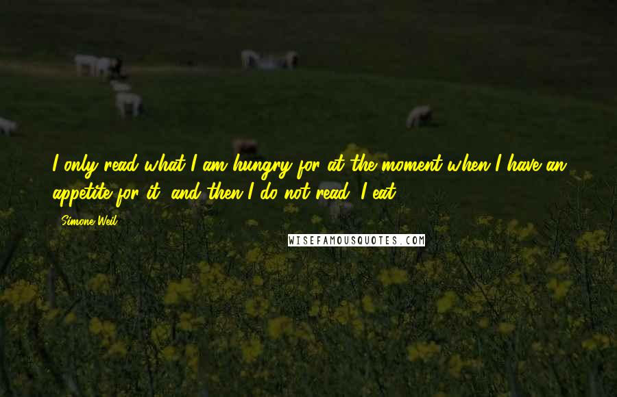 Simone Weil quotes: I only read what I am hungry for at the moment when I have an appetite for it, and then I do not read, I eat.