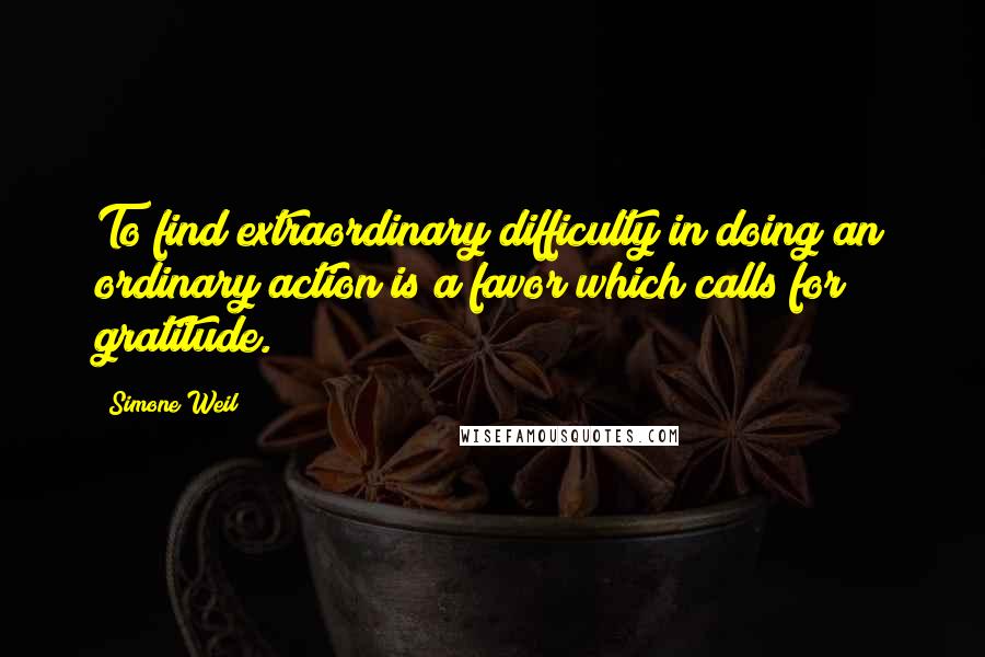 Simone Weil quotes: To find extraordinary difficulty in doing an ordinary action is a favor which calls for gratitude.