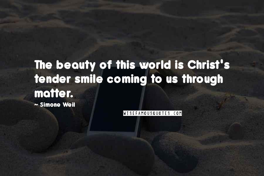 Simone Weil quotes: The beauty of this world is Christ's tender smile coming to us through matter.