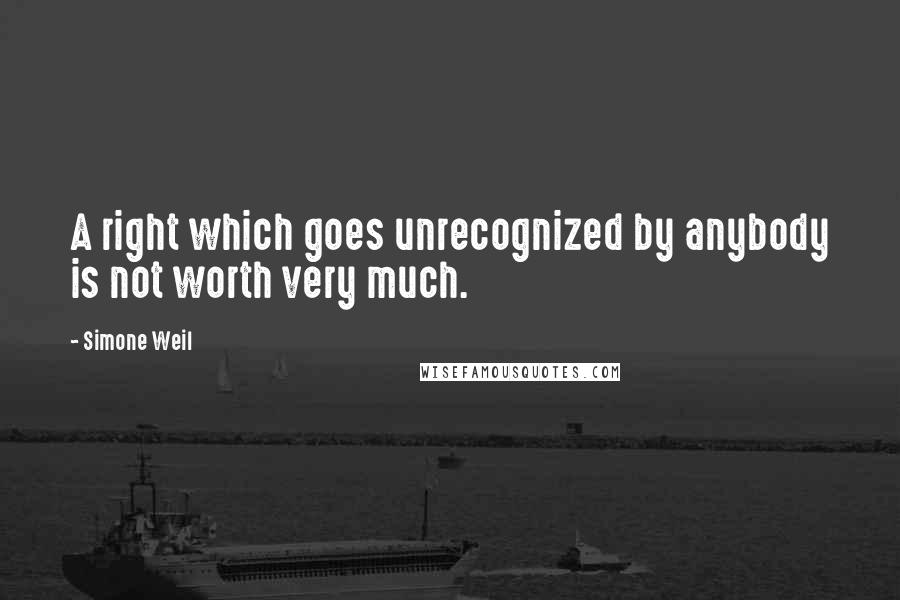 Simone Weil quotes: A right which goes unrecognized by anybody is not worth very much.