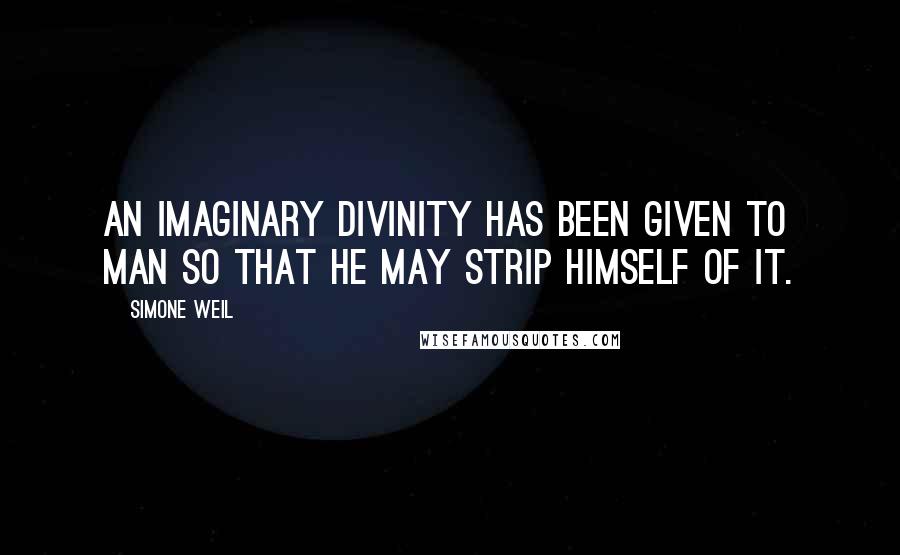 Simone Weil quotes: An imaginary divinity has been given to man so that he may strip himself of it.