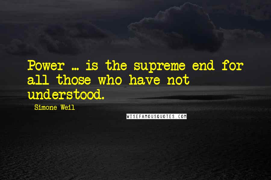 Simone Weil quotes: Power ... is the supreme end for all those who have not understood.