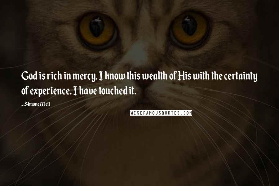 Simone Weil quotes: God is rich in mercy. I know this wealth of His with the certainty of experience. I have touched it.