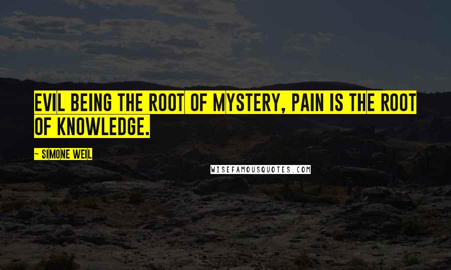 Simone Weil quotes: Evil being the root of mystery, pain is the root of knowledge.