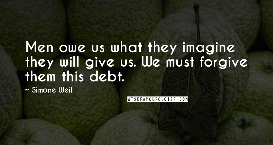 Simone Weil quotes: Men owe us what they imagine they will give us. We must forgive them this debt.