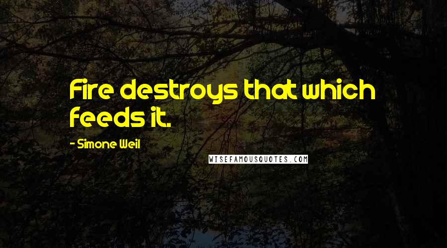 Simone Weil quotes: Fire destroys that which feeds it.