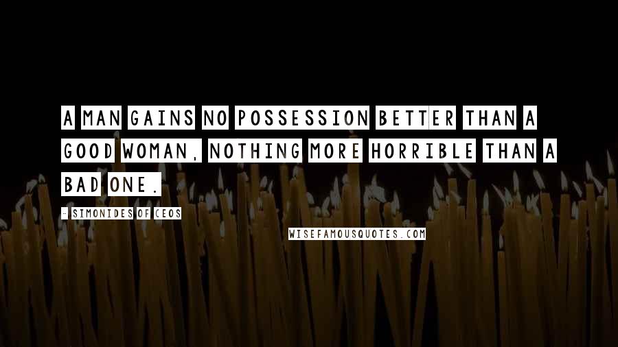 Simonides Of Ceos quotes: A man gains no possession better than a good woman, nothing more horrible than a bad one.