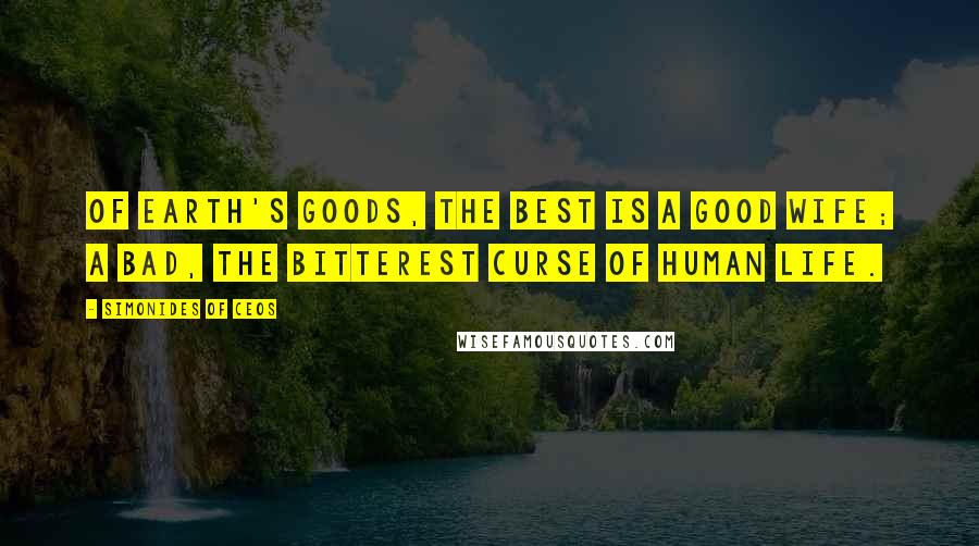 Simonides Of Ceos quotes: Of earth's goods, the best is a good wife; a bad, the bitterest curse of human life.